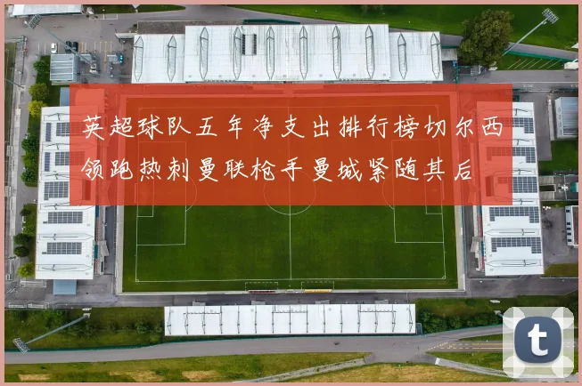 英超球队五年净支出排行榜切尔西领跑热刺曼联枪手曼城紧随其后
