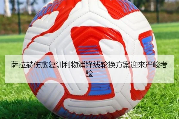 萨拉赫伤愈复训利物浦锋线轮换方案迎来严峻考验