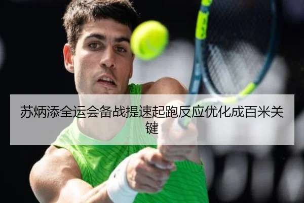苏炳添全运会备战提速起跑反应优化成百米关键