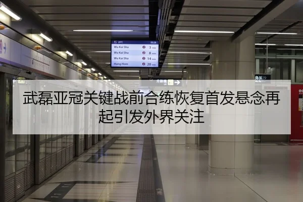 武磊亚冠关键战前合练恢复首发悬念再起引发外界关注